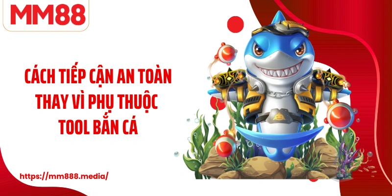 Cách tiếp cận an toàn thay vì phụ thuộc tool bắn cá