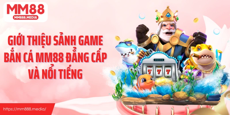 Giới thiệu sảnh game bắn cá MM88 đẳng cấp và nổi tiếng