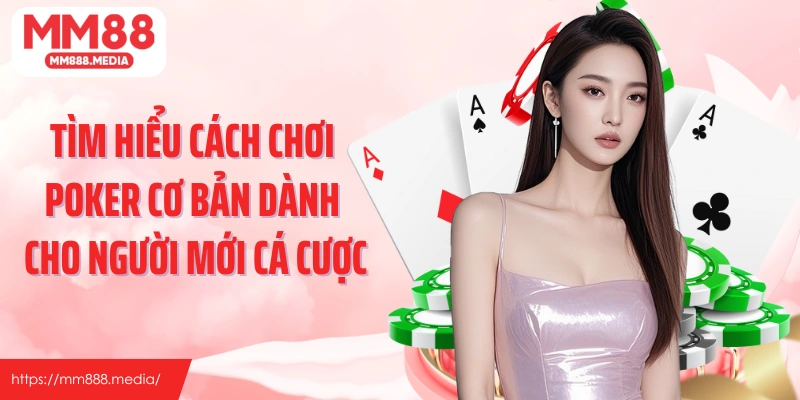 Tìm hiểu cách chơi poker cơ bản dành cho người mới cá cược